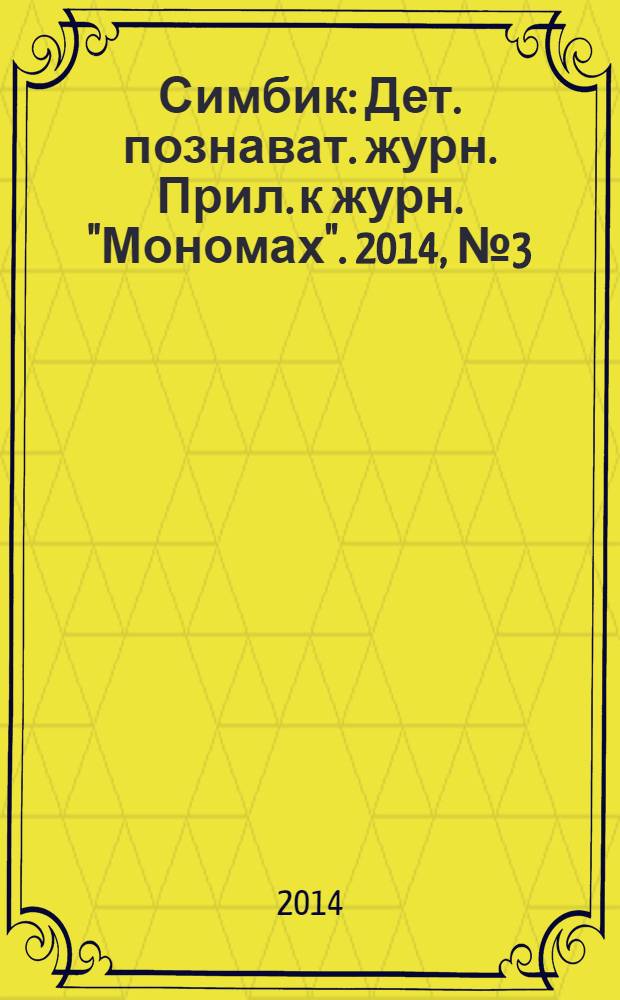 Симбик : Дет. познават. журн. Прил. к журн. "Мономах". 2014, № 3 (107)