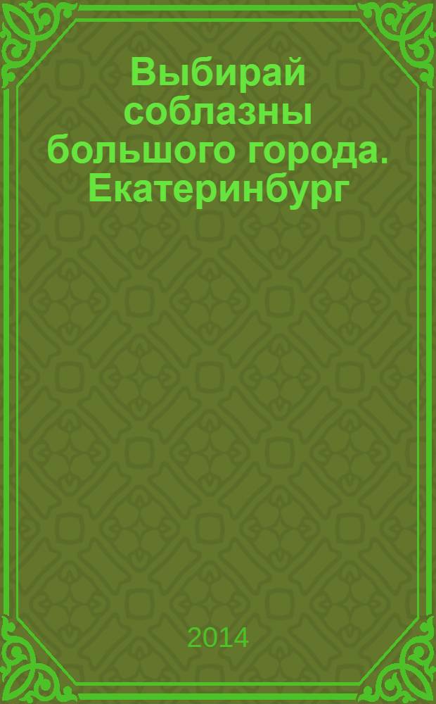 Выбирай соблазны большого города. Екатеринбург : развлечения, отдых, зрелища, культурный досуг. 2014, № 5 (268)