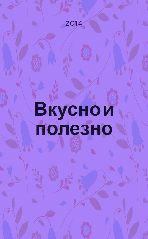 Вкусно и полезно : Кулинар. прил. к журн. "Домаш. очаг. Good housekeeping". 2014, май (66)