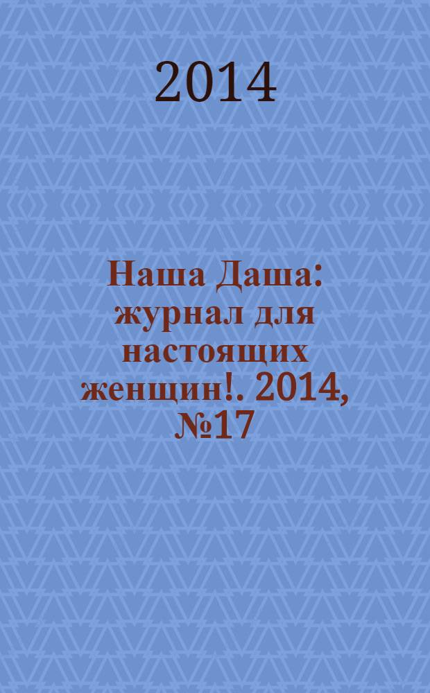 Наша Даша : журнал для настоящих женщин !. 2014, № 17