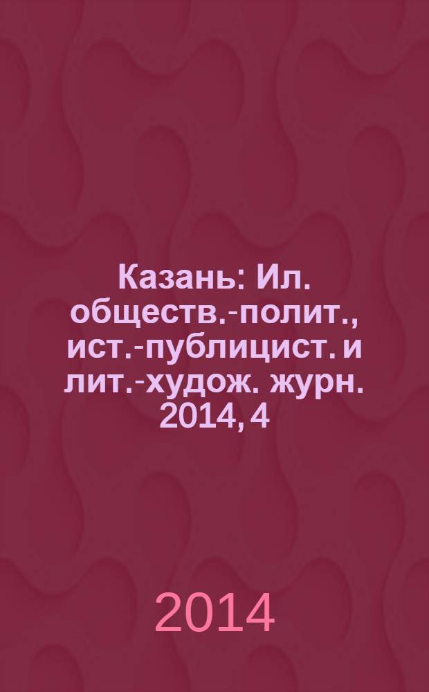 Казань : Ил. обществ.-полит., ист.-публицист. и лит.-худож. журн. 2014, 4