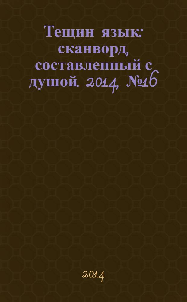 Тещин язык : сканворд, составленный с душой. 2014, № 16 (703)