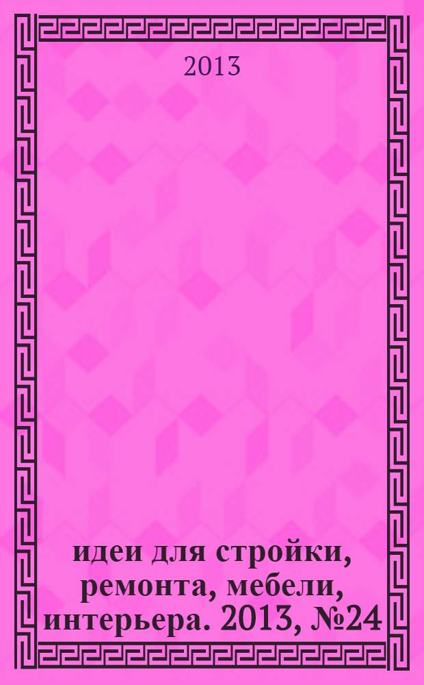 идеи для стройки, ремонта, мебели, интерьера. 2013, № 24 (24)