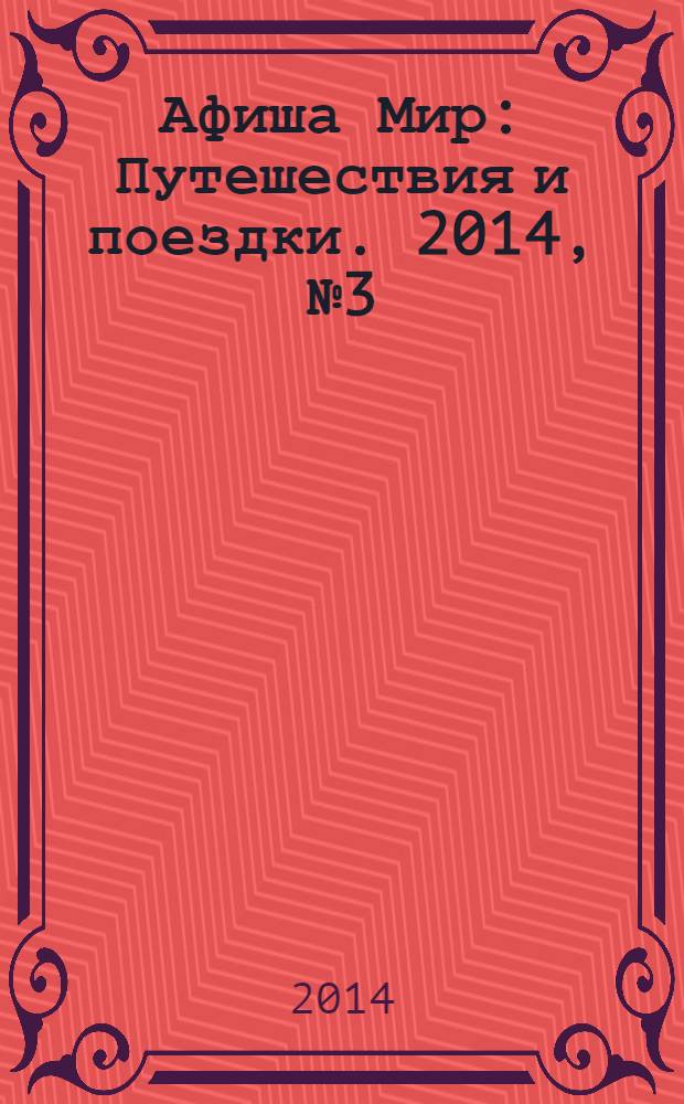 Афиша Мир : Путешествия и поездки. 2014, № 3 (110)