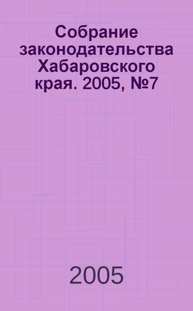 Собрание законодательства Хабаровского края. 2005, № 7 (36)