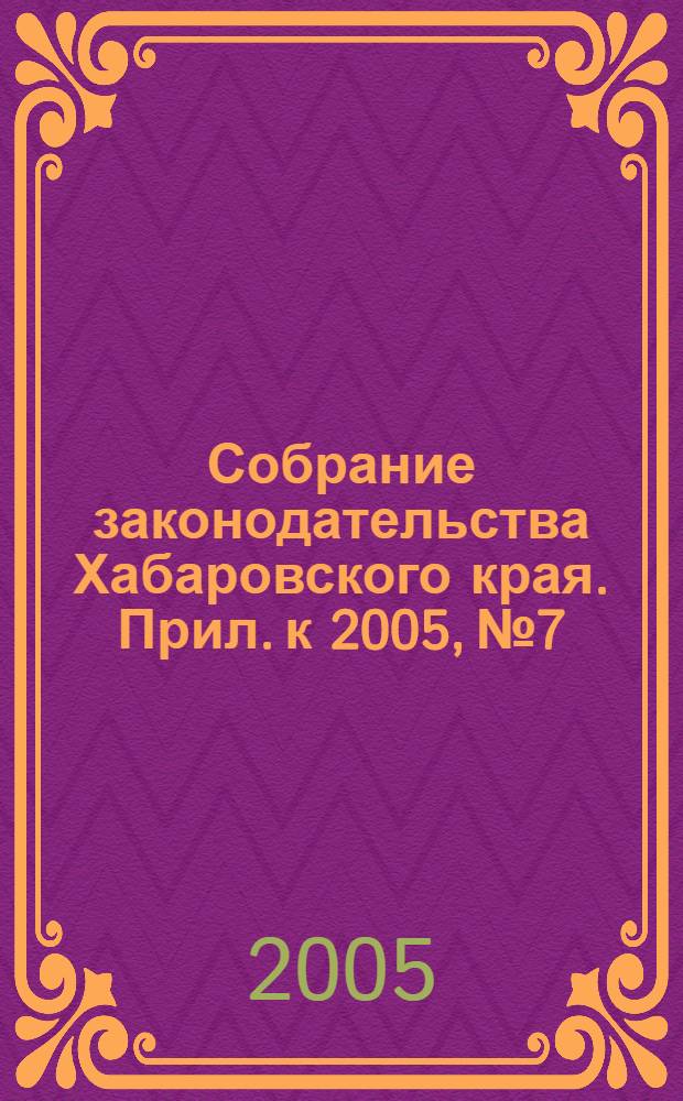 Собрание законодательства Хабаровского края. Прил. к 2005, № 7