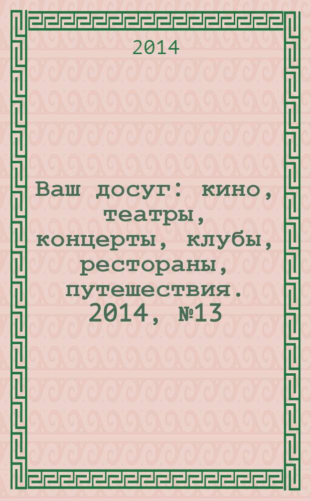 Ваш досуг : кино, театры, концерты, клубы, рестораны, путешествия. 2014, № 13 (876)