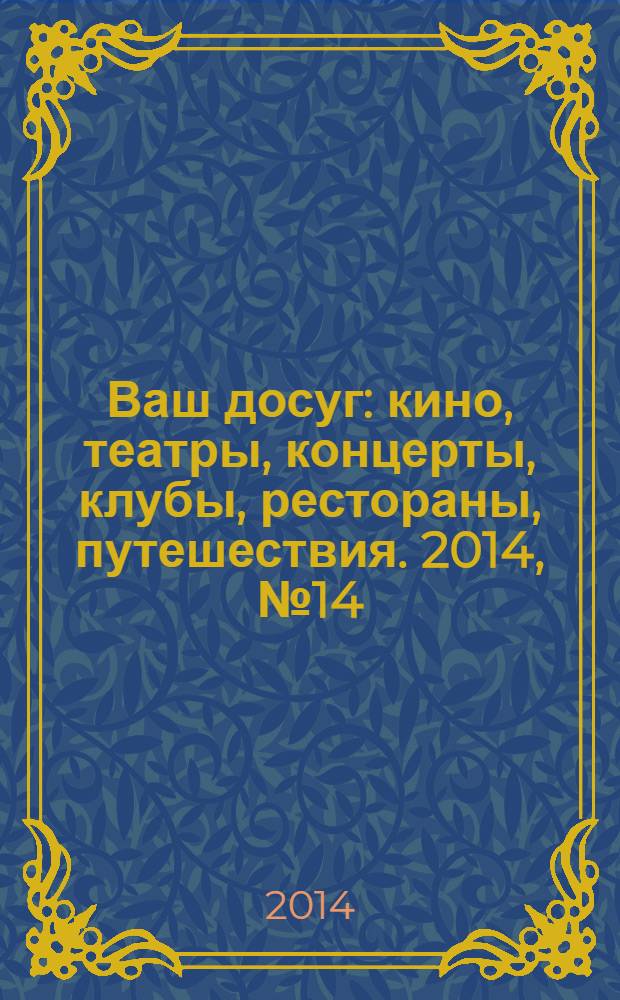 Ваш досуг : кино, театры, концерты, клубы, рестораны, путешествия. 2014, № 14 (877)
