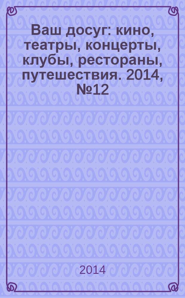 Ваш досуг : кино, театры, концерты, клубы, рестораны, путешествия. 2014, № 12 (875)