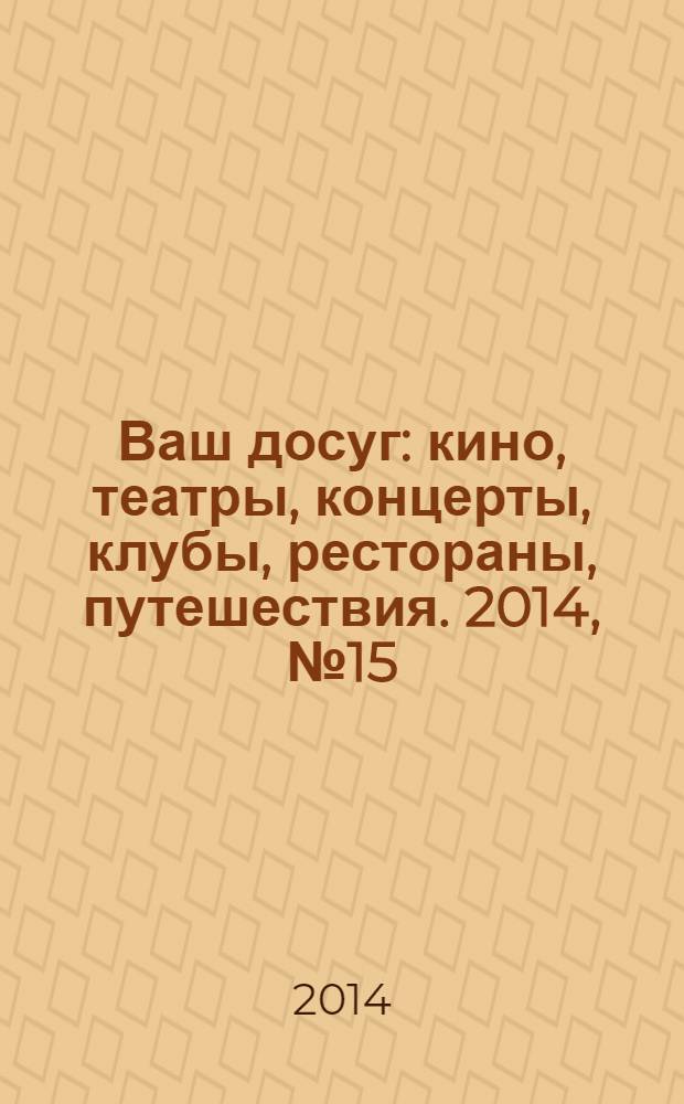 Ваш досуг : кино, театры, концерты, клубы, рестораны, путешествия. 2014, № 15 (878)