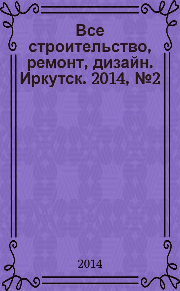 Все строительство, ремонт, дизайн. Иркутск. 2014, № 2 (67)