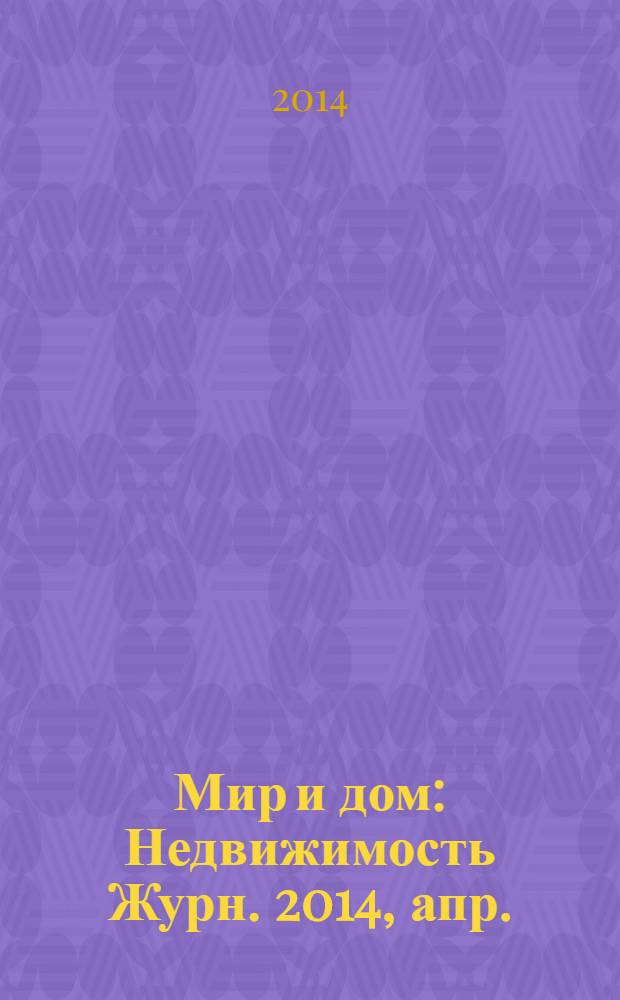 Мир и дом : Недвижимость Журн. 2014, апр.