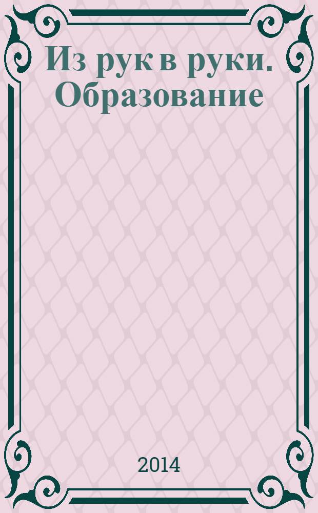 Из рук в руки. Образование : рекламное издание. 2014, № 1 (6)
