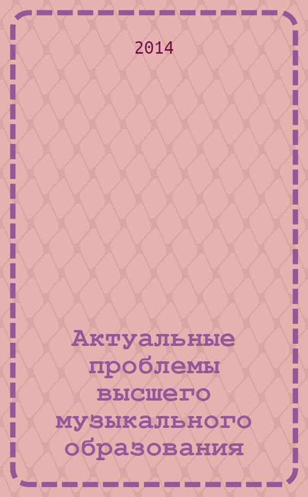 Актуальные проблемы высшего музыкального образования : научно-аналитический и научно-образовательный журнал. 2014, № 1 (31)