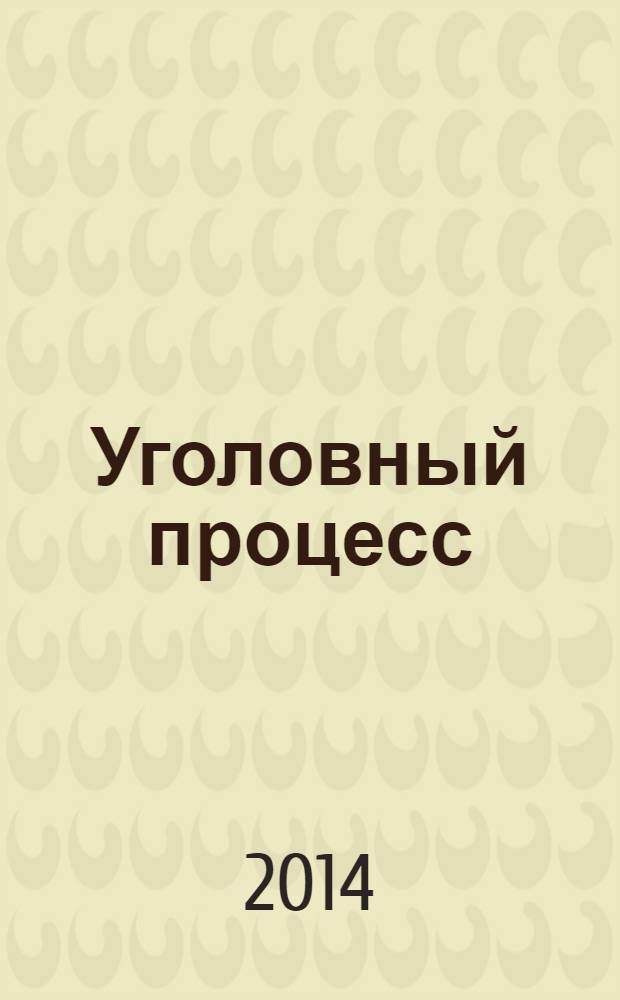 Уголовный процесс : Ежемес. журн. Изд. дома "Арбитр. практика" по уголов. праву, процессу и криминалистике. 2014, № 5 (113)