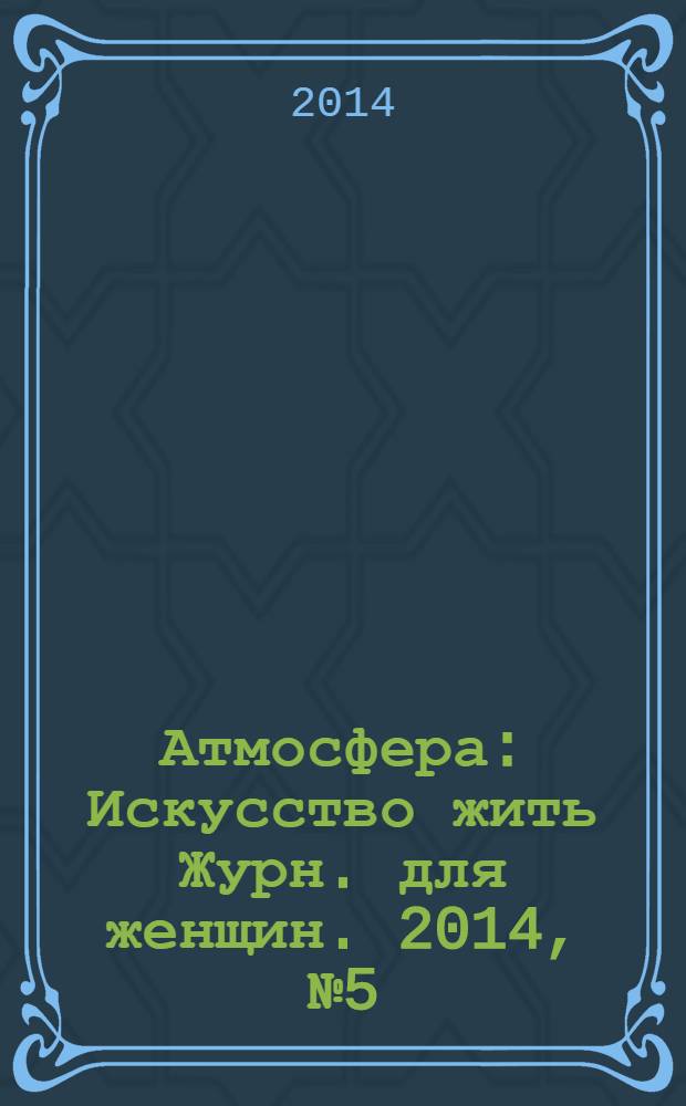 Атмосфера : Искусство жить Журн. для женщин. 2014, № 5 (145)