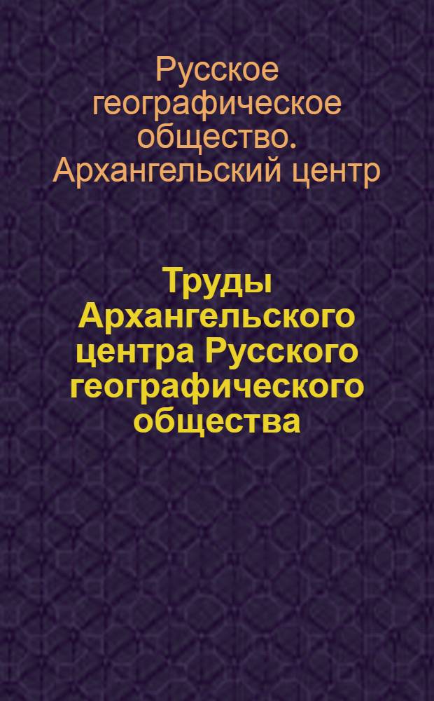 Труды Архангельского центра Русского географического общества : сборник научных статей