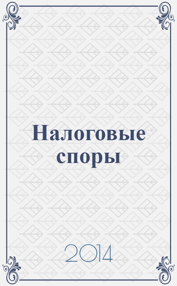 Налоговые споры : Журн. о победах и поражениях налогоплательщиков Офиц. печ. орган Палаты налоговых консультантов России. 2014, № 5
