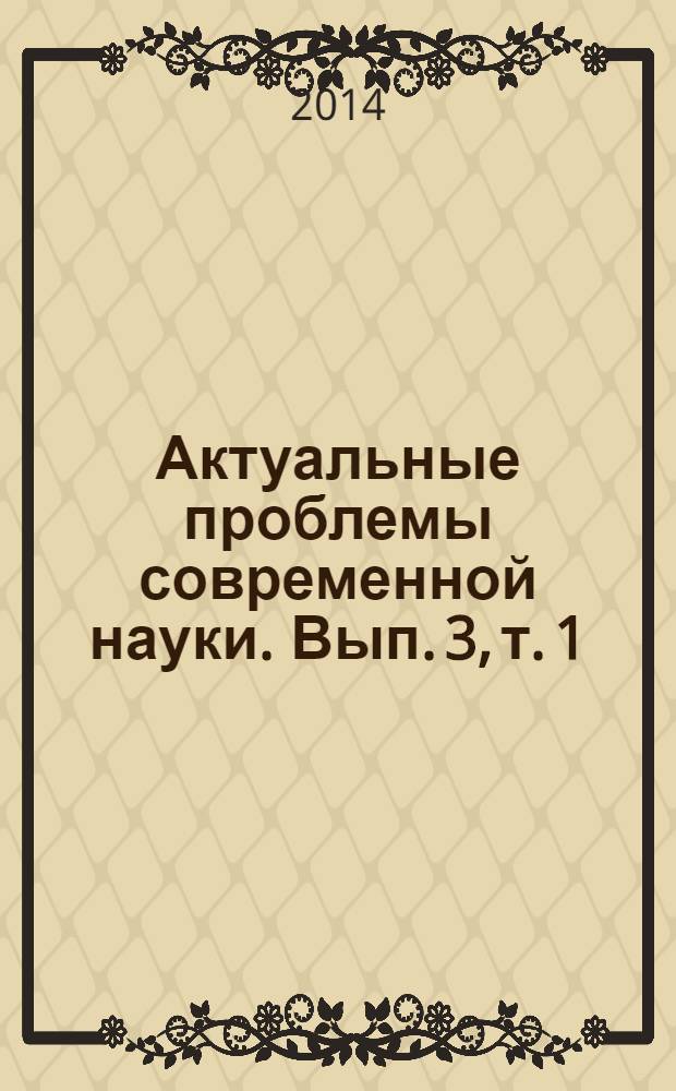 Актуальные проблемы современной науки. Вып. 3, т. 1 : III Международная научно-практическая конференция (Ставрополь, 28-30 марта 2014 года)