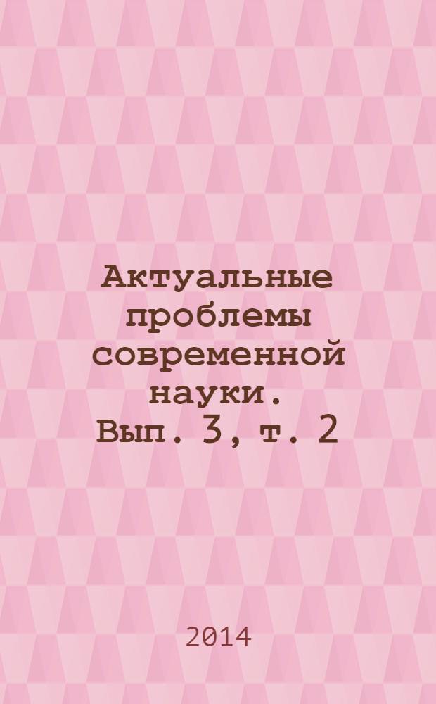 Актуальные проблемы современной науки. Вып. 3, т. 2 : III Международная научно-практическая конференция (Ставрополь, 28-30 марта 2014 года)