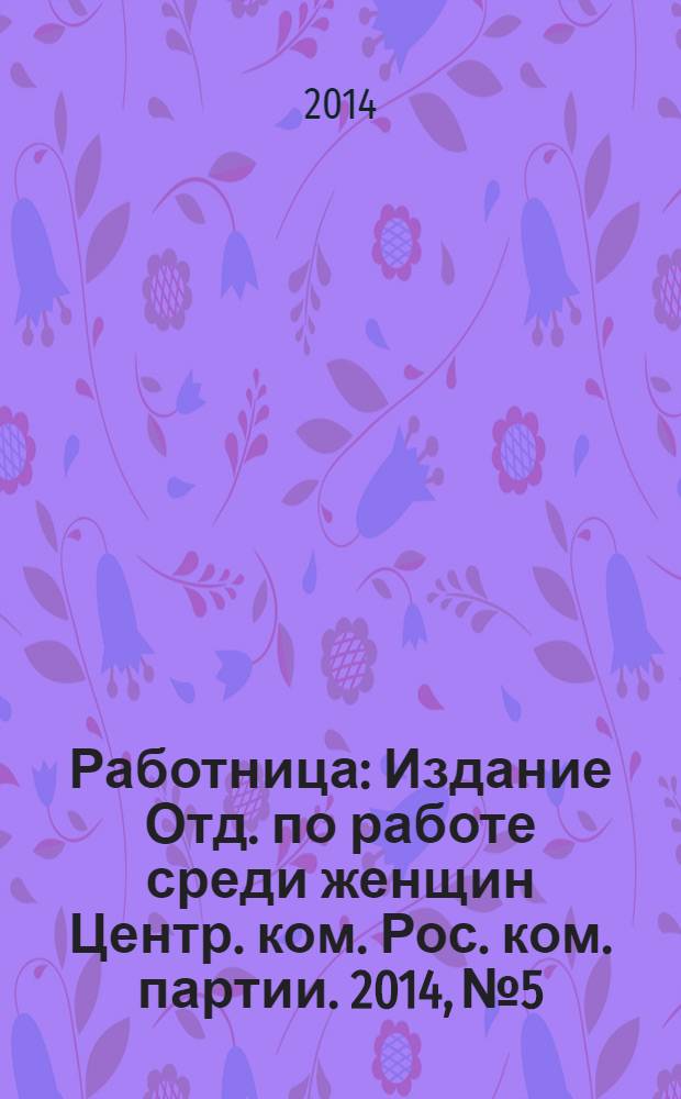 Работница : Издание Отд. по работе среди женщин Центр. ком. Рос. ком. партии. 2014, № 5