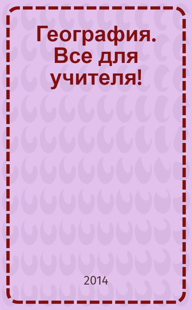 География. Все для учителя ! : комплексная поддержка учителя научно-методический журнал. 2014, № 5 (29)