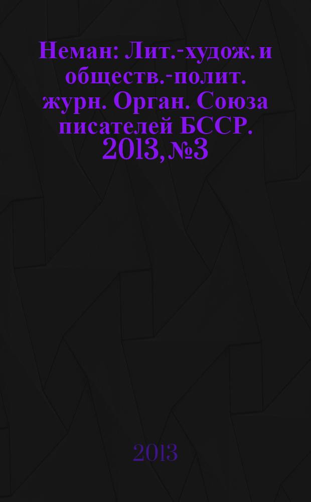 Неман : Лит.-худож. и обществ.-полит. журн. Орган. Союза писателей БССР. 2013, № 3