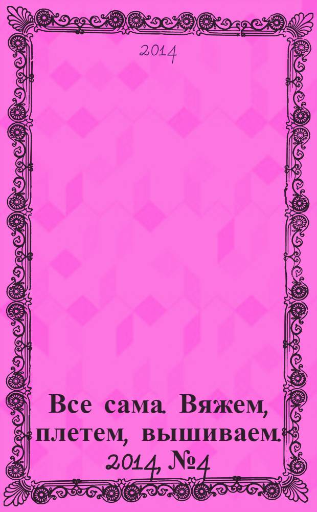 Все сама. Вяжем, плетем, вышиваем. 2014, № 4