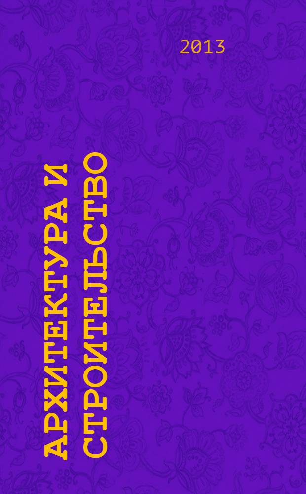 Архитектура и строительство : Произв.-техн. журн. 2013, № 3 (233)