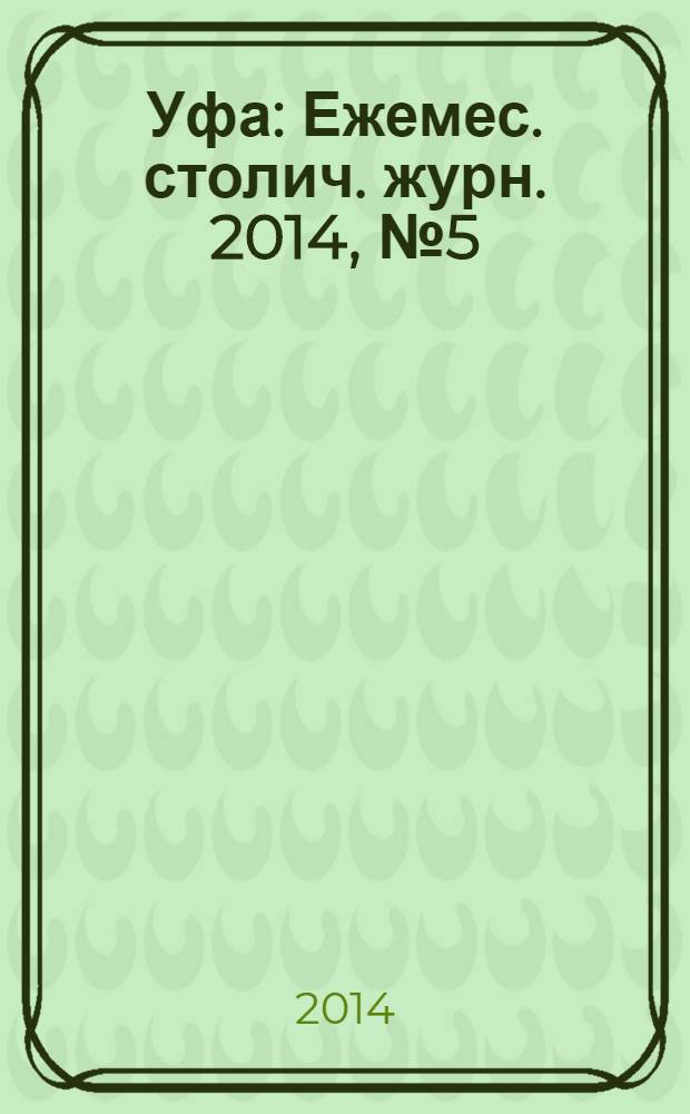 Уфа : Ежемес. столич. журн. 2014, № 5 (150)
