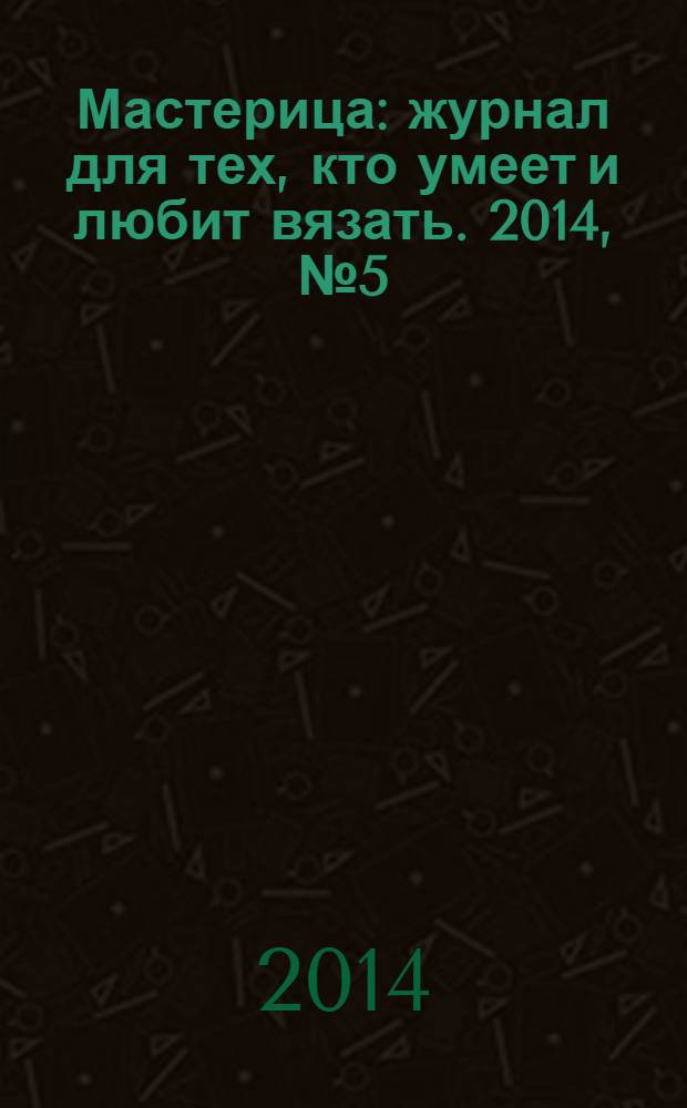 Мастерица : журнал для тех, кто умеет и любит вязать. 2014, № 5 (112)