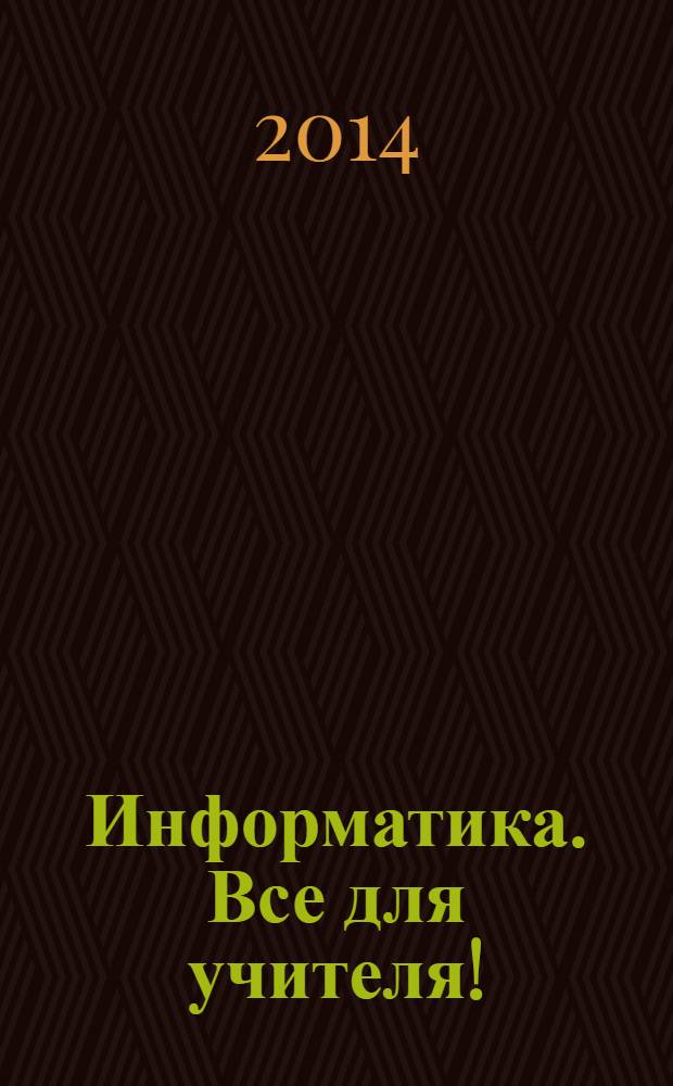 Информатика. Все для учителя ! : комплексная поддержка для учителя научно-методический журнал. 2014, № 5 (41)