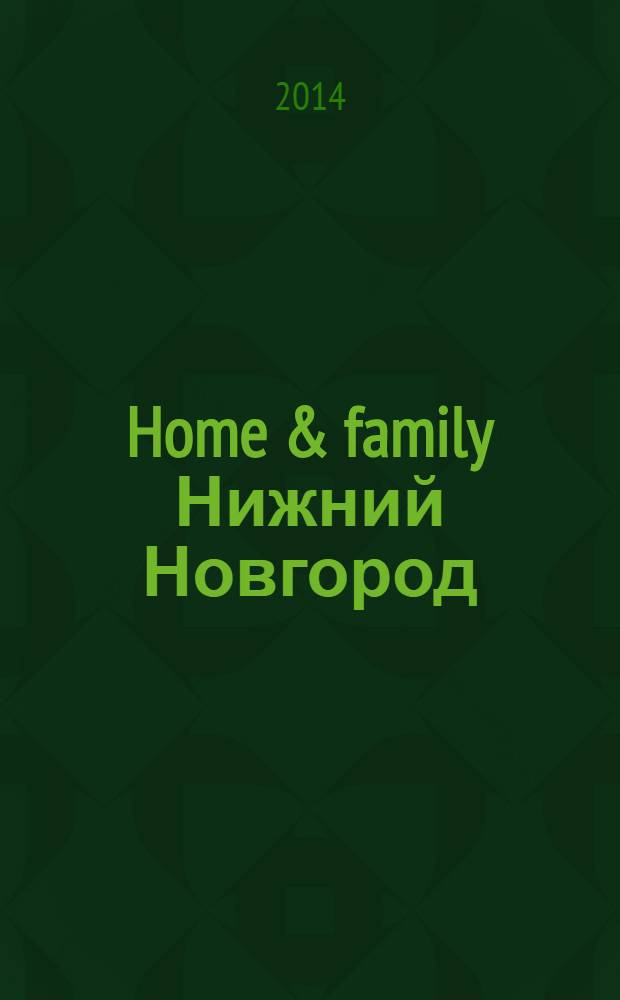 Home & family Нижний Новгород : Домашний журнал рекламно-информационное издание. 2014, № 1 (25)
