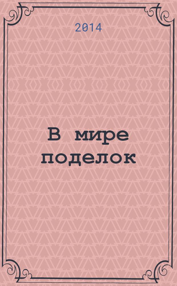 В мире поделок : журнал для родителей, воспитателей, преподавателей младших классов спецвыпуск тематический к журналу "Все сама. Вяжем, плетем, вышиваем". 2014, № 3