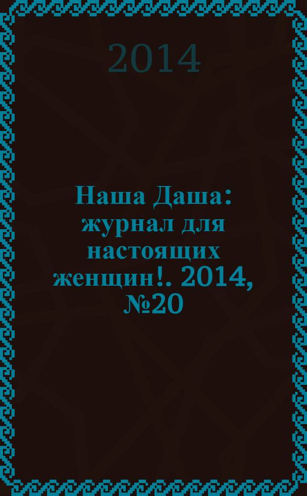 Наша Даша : журнал для настоящих женщин !. 2014, № 20