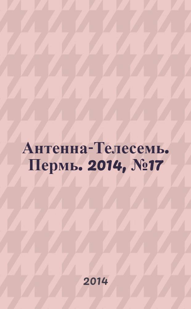 Антенна-Телесемь. Пермь. 2014, № 17 (702)