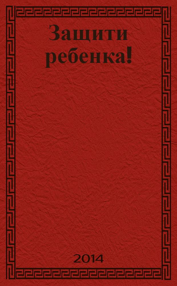 Защити ребенка ! : конвенция ООН о правах ребенка - наш приоритет ежеквартальное издание. 2014, № 1