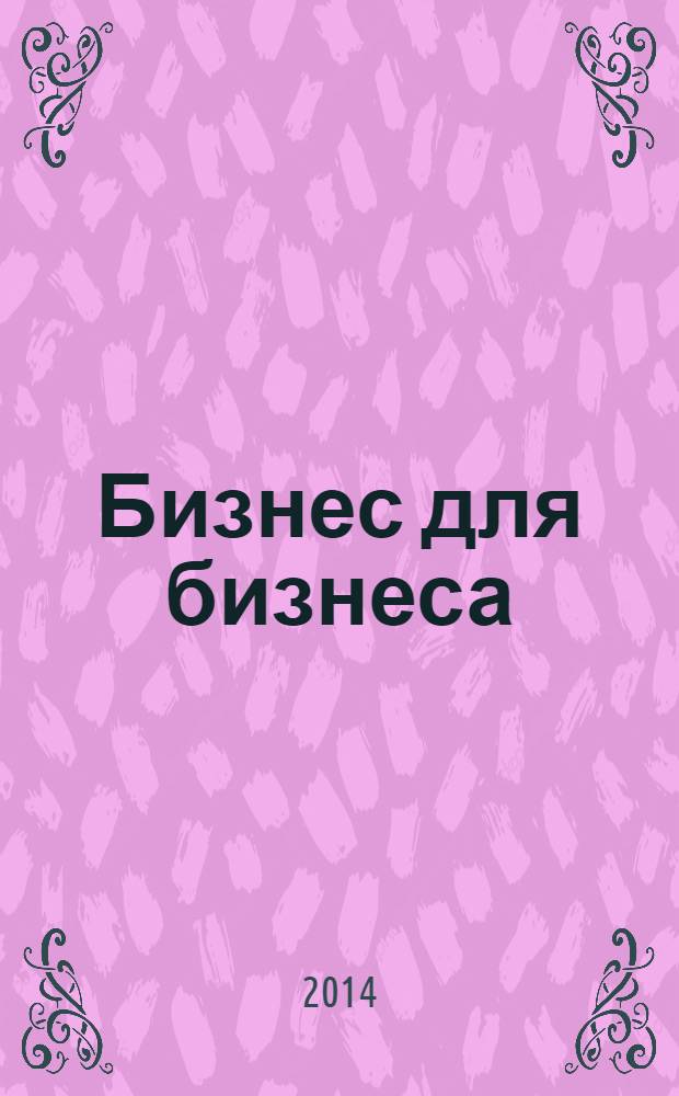 Бизнес для бизнеса : рекл.-информ. изд. журн. для предпринимателей. 2014, № 4 (106)
