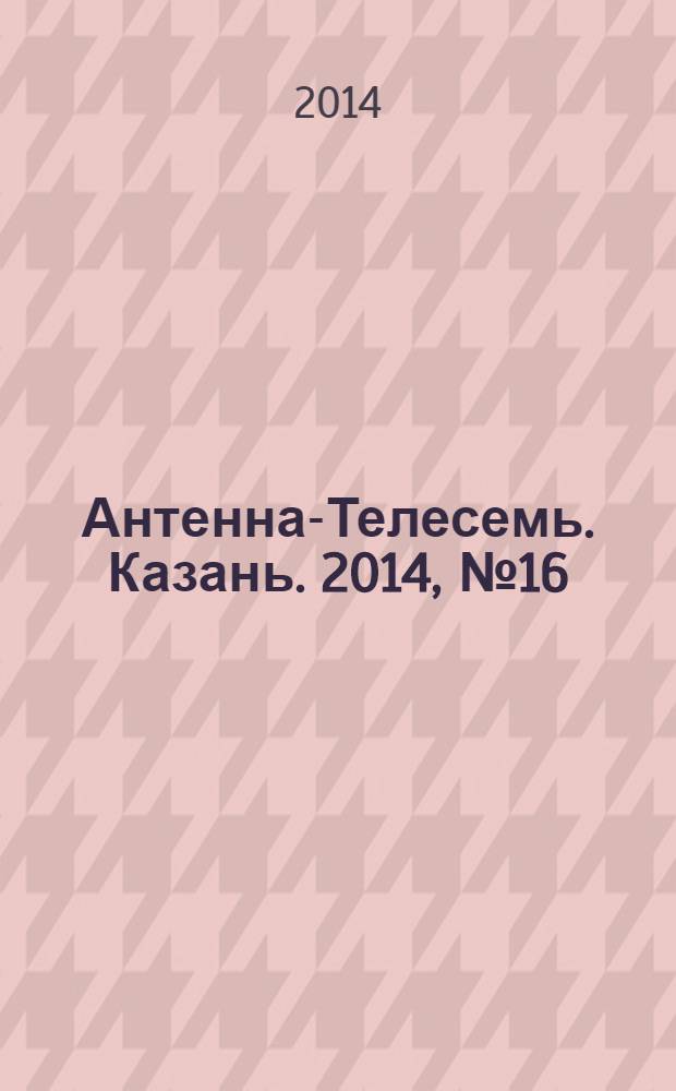 Антенна-Телесемь. Казань. 2014, № 16 (699)