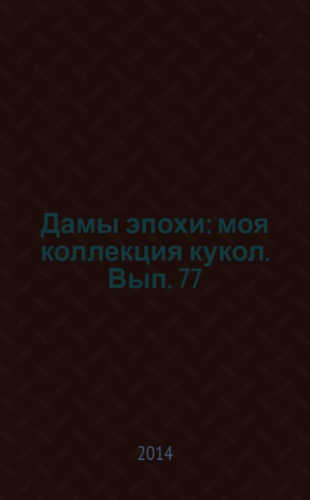 Дамы эпохи : моя коллекция кукол. Вып. 77