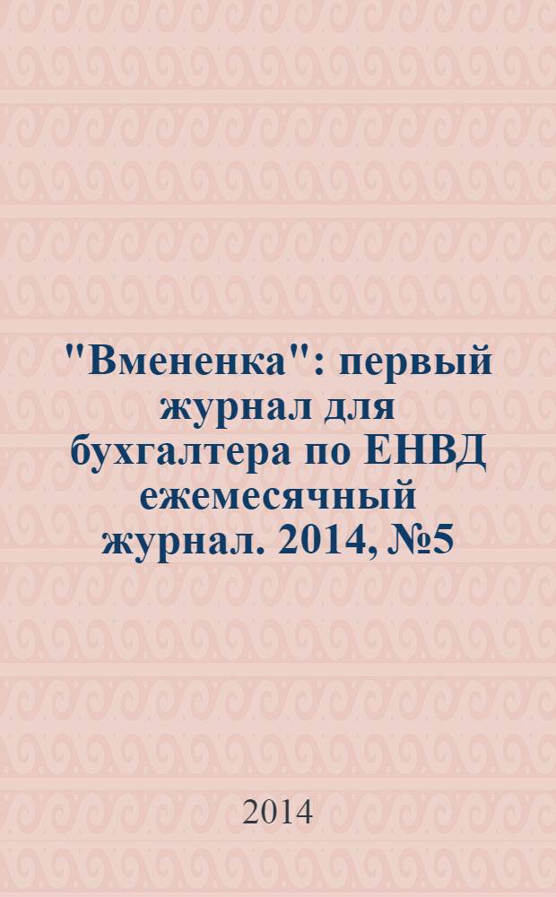 "Вмененка" : первый журнал для бухгалтера по ЕНВД ежемесячный журнал. 2014, № 5