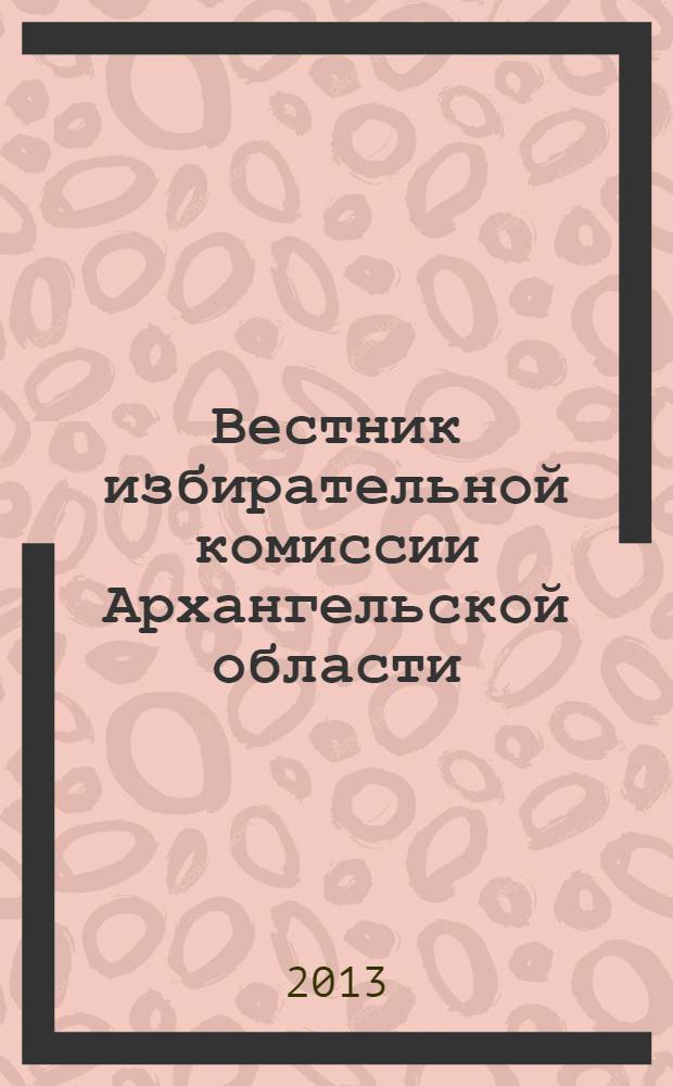 Вестник избирательной комиссии Архангельской области : официальный печатный орган избирательной комиссии Архангельской области. 2013, № 4 (45) : О мероприятиях по повышению правовой культуры избирателей в 2013 году