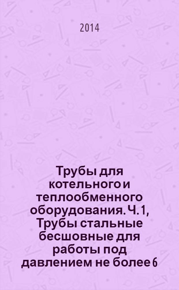 Трубы для котельного и теплообменного оборудования. Ч. 1, Трубы стальные бесшовные для работы под давлением не более 6,4 МПа и при температуре не выше 400 С : Технические условия