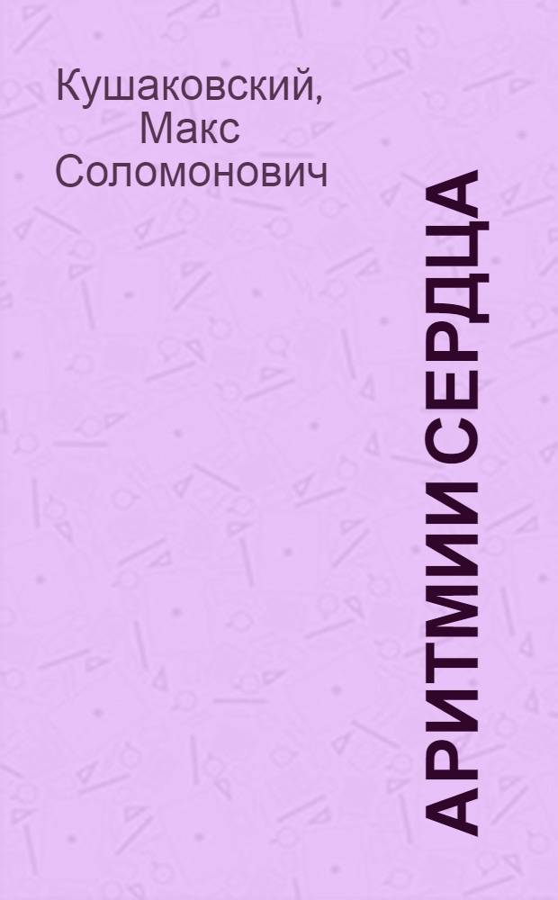 Аритмии сердца : расстройства сердечного ритма и нарушения проводимости. Причины, механизмы, электрокардиографическая и электрофизиологическая диагностика, клиника, лечение : руководство для врачей