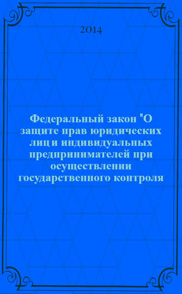 Федеральный закон "О защите прав юридических лиц и индивидуальных предпринимателей при осуществлении государственного контроля (надзора) и муниципального контроля" : от 26 декабря 2008 года № 294-Ф3 : (в ред. федеральных законов от 28.04.2009 № 60-Ф3 ... от 28.12.2013 № 416-Ф3)