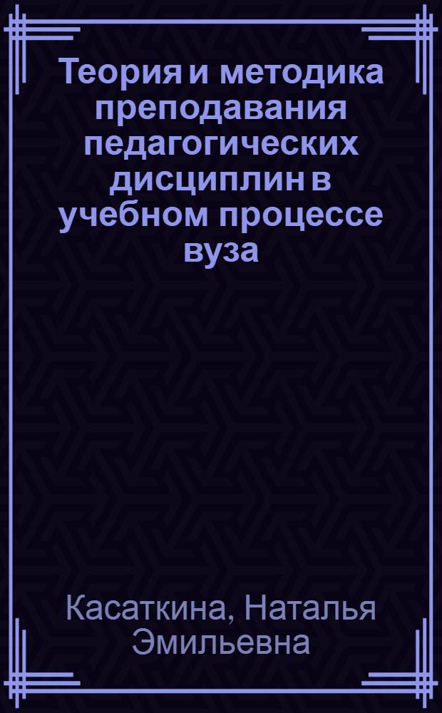 Теория и методика преподавания педагогических дисциплин в учебном процессе вуза : учебное пособие : мультимедийные учебные материалы : разработано по курсу "Педагогические теории, системы и технологии", "Педагогика"