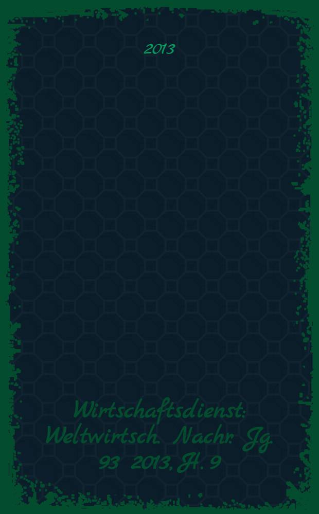 Wirtschaftsdienst : Weltwirtsch. Nachr. Jg. 93 2013, H. 9