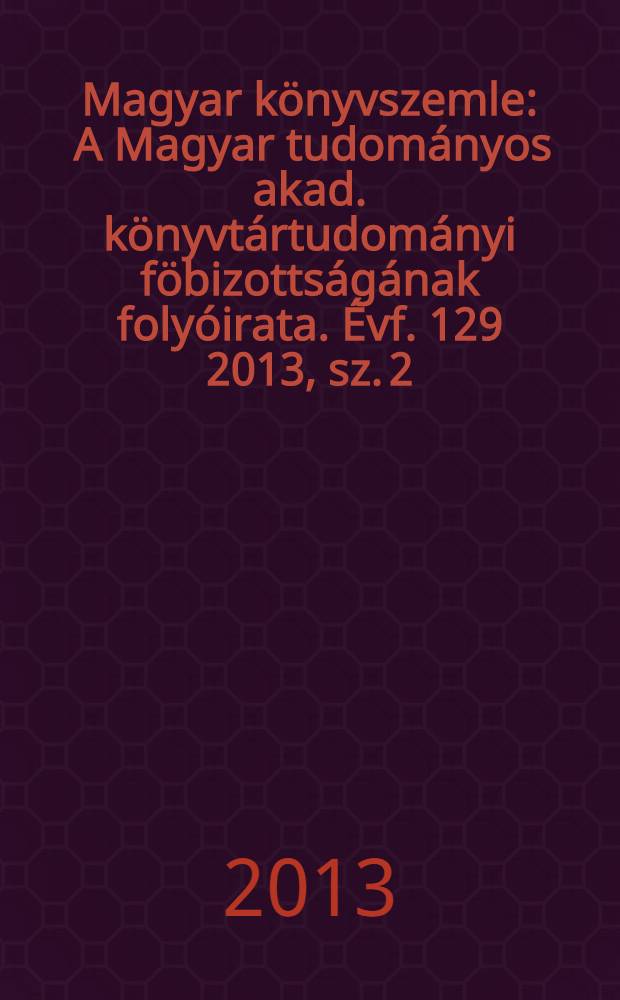 Magyar könyvszemle : A Magyar tudományos akad. könyvtártudományi föbizottságának folyóirata. Évf. 129 2013, sz. 2