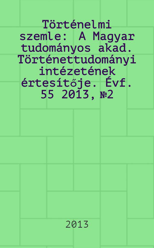 Történelmi szemle : A Magyar tudományos akad. Történettudományi intézetének értesítője. Évf. 55 2013, № 2