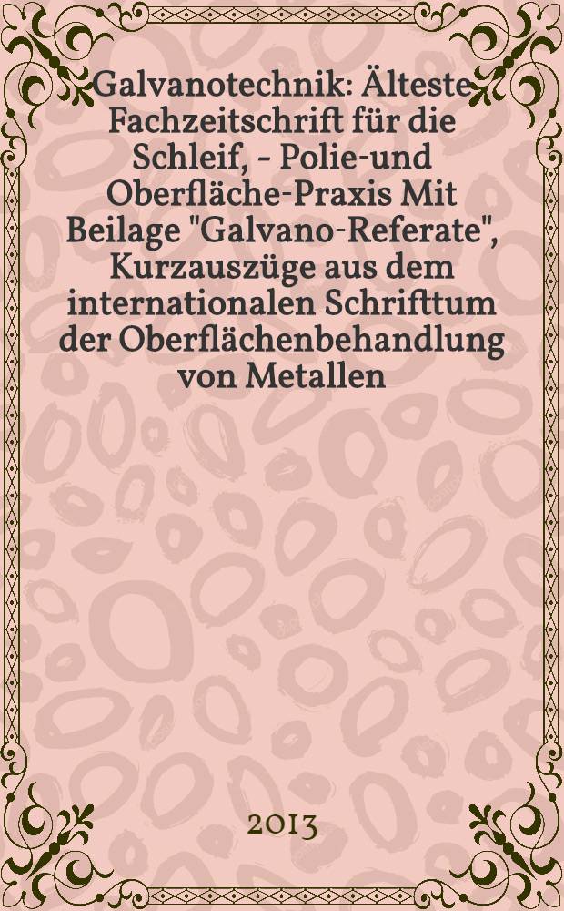 Galvanotechnik : Älteste Fachzeitschrift für die Schleif, - Polier- und Oberflächen- Praxis Mit Beilage "Galvano-Referate", Kurzauszüge aus dem internationalen Schrifttum der Oberflächenbehandlung von Metallen. Jg. 104 2013, H. 10